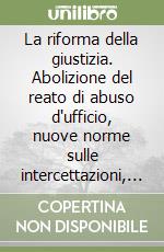 La riforma della giustizia. Abolizione del reato di abuso d'ufficio, nuove norme sulle intercettazioni, contraddittorio preventivo e collegialità cautelare, limiti all'appello del pubblico ministero libro