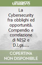 La Cybersecurity fra obblighi ed opportunità. Compendio e correlazione di NIS2 e D.Lgs. 138/2024, PSNC, PNRR, L. 90/2024 libro