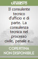 Il consulente tecnico d'ufficio e di parte. La consulenza tecnica nel processo civile, penale e amministrativo libro