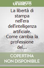 La libertà di stampa nell'era dell'intelligenza artificiale. Come cambia la professione del giornalista libro
