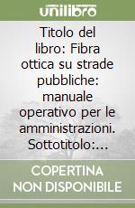 Titolo del libro: Fibra ottica su strade pubbliche: manuale operativo per le amministrazioni. Sottotitolo: Come gestire autorizzazioni, cantieri e ripristini libro