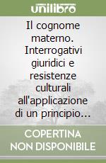 Il cognome materno. Interrogativi giuridici e resistenze culturali all'applicazione di un principio democratico libro