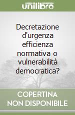Decretazione d'urgenza efficienza normativa o vulnerabilità democratica? libro