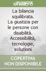 La bilancia squilibrata. La giustizia per le persone con disabilità. Accessibilità, tecnologie, soluzioni