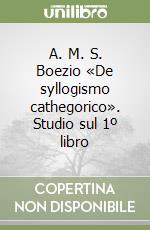 A. M. S. Boezio «De syllogismo cathegorico». Studio sul 1º libro