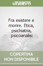 Fra esistere e morire. Etica, psichiatria, psicoanalisi libro