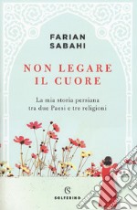 Non legare il cuore. La mia storia persiana tra due Paesi e tre religioni libro