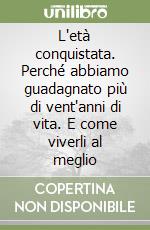 L'età conquistata. Perché abbiamo guadagnato più di vent'anni di vita. E come viverli al meglio libro