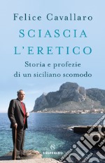 Sciascia l'eretico. Storia e profezie di un siciliano scomodo libro