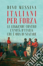 Italiani per forza. Le leggende contro l'Unità d'Italia che è ora di sfatare