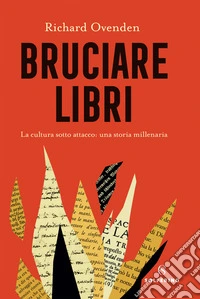 Bruciare libri. La cultura sotto attacco: una storia millenaria
