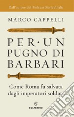 Per un pugno di barbari. Come Roma fu salvata dagli imperatori soldati libro