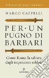 Per un pugno di barbari. Come Roma fu salvata dagli imperatori soldati libro