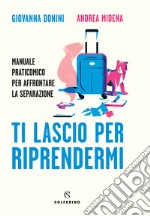 Ti lascio per riprendermi. Manuale praticomico per affrontare la separazione