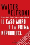 Il caso Moro e la Prima Repubblica. Breve storia di una lunga stagione politica libro