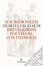 Dubito, ergo sum. Brevi lezioni per vivere con filosofia libro