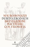 Dubito, ergo sum. Brevi lezioni per vivere con filosofia libro