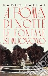 A Roma di notte le fontane si muovono libro di Fallai Paolo