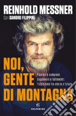 Noi, gente di montagna. Pionieri e campioni, capolavori e fallimenti: l'alpinismo fra storia e futuro