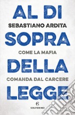 Al di sopra della legge. Come la mafia comanda dal carcere libro