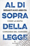 Al di sopra della legge. Come la mafia comanda dal carcere libro di Ardita Sebastiano