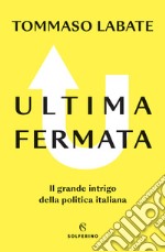 Ultima fermata. Il grande intrigo della politica italiana