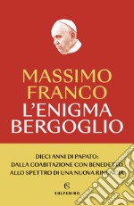 L'enigma Bergoglio. Dieci anni di papato: dalla coabitazione con Benedetto allo spettro di una nuova rinuncia. Nuova ediz. libro