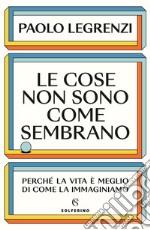 Le cose non sono come sembrano. Perché la vita è meglio di come la immaginiamo libro