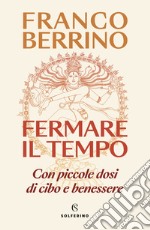 Fermare il tempo. Con piccole dosi di cibo e benessere libro