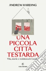 Una piccola città testarda. Vita, morte e resistenza in Ucraina libro