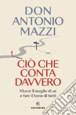 Ciò che conta davvero. Vivere il meglio di sé e fare il bene di tutti libro