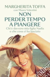 Non Perder Tempo A Piangere. Chi � Davvero Mia Figlia Nadia E Che Cosa Ci Ha Lasciato
