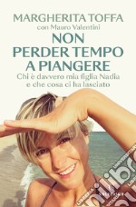 Non perder tempo a piangere. Chi è davvero mia figlia Nadia e che cosa ci ha lasciato libro