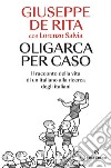 Oligarca per caso. Il racconto della vita di un italiano alla ricerca degli italiani libro