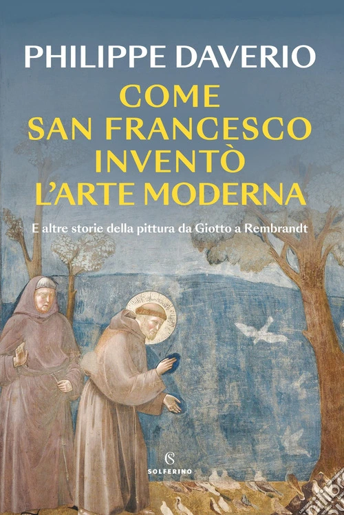 Come San Francesco invent� l'arte moderna. E altre storie della pittura da Giotto a Rembrandt