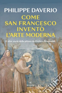 Come San Francesco inventò l'arte moderna. E altre storie della pittura da Giotto a Rembrandt libro