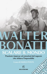 Scalare il mondo. Passioni, imprese ed emozioni del ragazzo che sfidava l'impossibile. Nuova ediz. libro