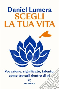 Scegli la tua vita. Vocazione, significato, talento: come trovarli dentro di sé libro