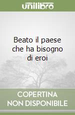 Beato il paese che ha bisogno di eroi libro