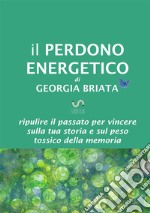 Il perdono energetico. Ripulire il passato per vincere sulla tua storia e sul peso tossico della memoria libro