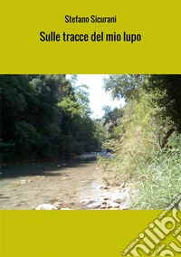Sulle tracce del mio lupo. Viaggio in Abruzzo via terra e via mare libro