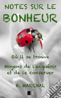 Notes sur le Bonheur. Où il se trouve, moyens de l'acquérir et de le conserver