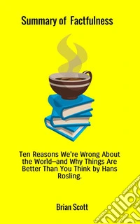 Summary of Factfulness. Ten reasons we're wrong about the world - and why things are better than you think by Hans Rosling libro