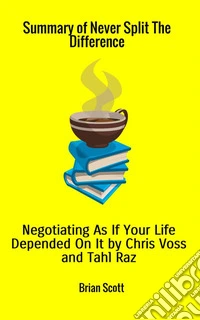 Summary of Never split the difference. Negotiating as if your life depended on it by Chris Voss and Tahl Raz libro