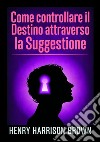 Come controllare il destino attraverso la suggestione libro di Brown Henry Harrison