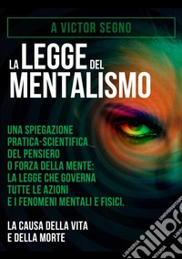 La legge del mentalismo. Una spiegazione pratica-scientifica del pensiero o forza della mente: la legge che governa tutte le azioni e i fenomeni mentali e fisici: la causa della vita e della morte libro