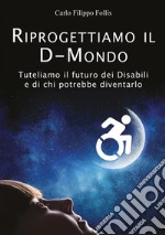 Riprogettiamo il D-Mondo. Tuteliamo il futuro dei disabili e di chi potrebbe diventarlo libro