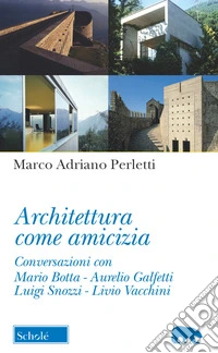 Architettura come amicizia. Conversazioni con Mario Botta, Aurelio Galfetti, Luigi Snozzi, Livio Vacchini