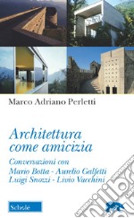 Architettura come amicizia. Conversazioni con Mario Botta, Aurelio Galfetti, Luigi Snozzi, Livio Vacchini