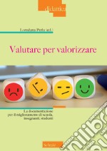 Valutare per valorizzare. La documentazione per il miglioramento di scuola, insegnanti, studenti libro